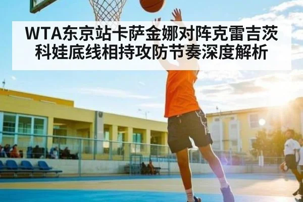 WTA东京站卡萨金娜对阵克雷吉茨科娃底线相持攻防节奏深度解析