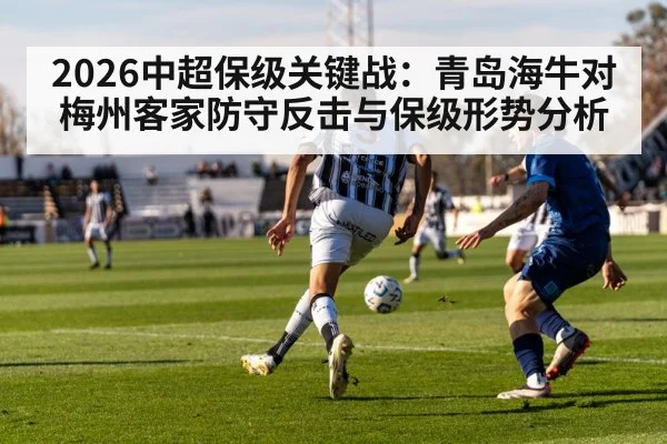 2026中超保级关键战：青岛海牛对梅州客家防守反击与保级形势分析